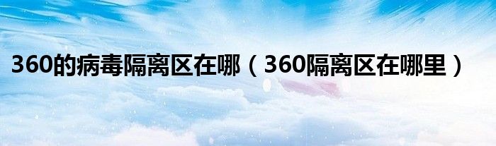 360的病毒隔离区在哪（360隔离区在哪里）