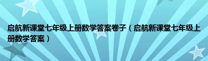 启航新课堂七年级上册数学答案卷子（启航新课堂七年级上册数学答案）