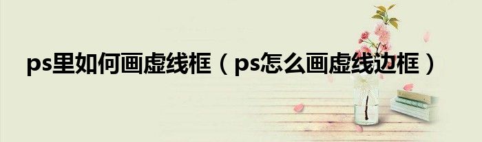 ps里如何画虚线框（ps怎么画虚线边框）