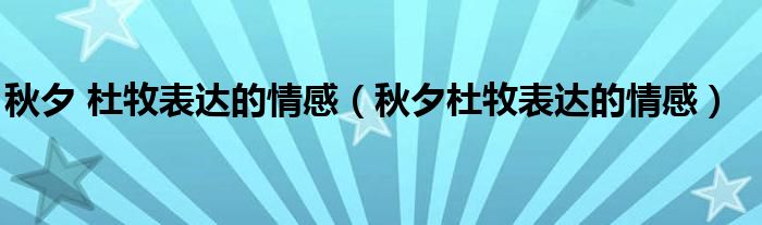 秋夕 杜牧表达的情感（秋夕杜牧表达的情感）