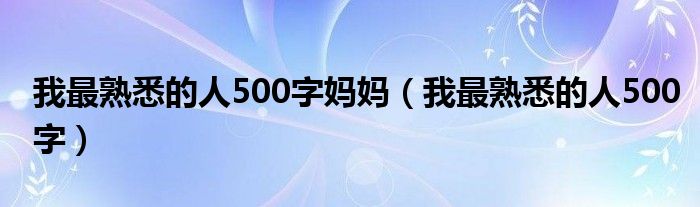 我最熟悉的人500字妈妈（我最熟悉的人500字）