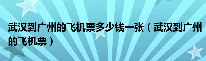 武汉到广州的飞机票多少钱一张（武汉到广州的飞机票）