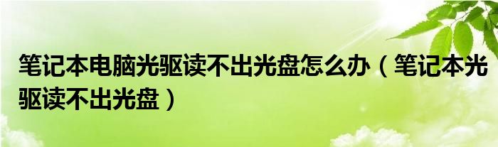 笔记本电脑光驱读不出光盘怎么办（笔记本光驱读不出光盘）