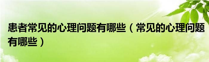 患者常见的心理问题有哪些（常见的心理问题有哪些）