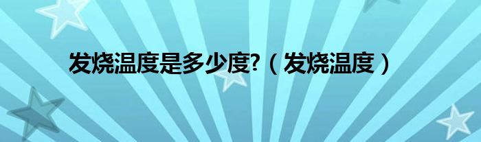 发烧温度是多少度?（发烧温度）