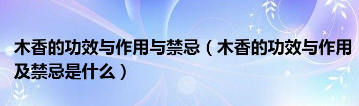 木香的功效与作用与禁忌（木香的功效与作用及禁忌是什么）