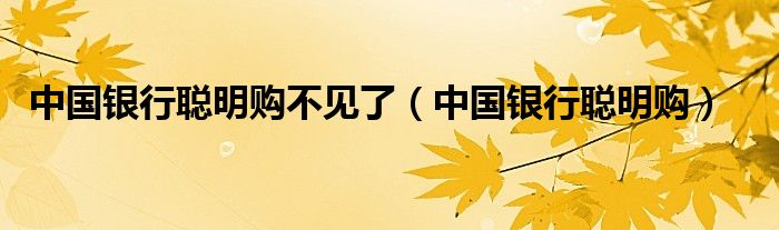 中国银行聪明购不见了（中国银行聪明购）