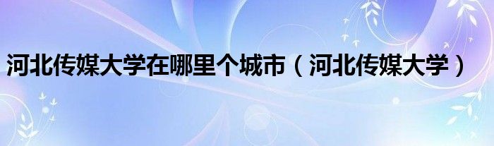 河北传媒大学在哪里个城市（河北传媒大学）