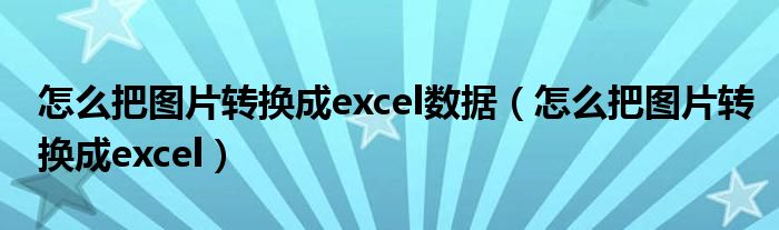 怎么把图片转换成excel数据（怎么把图片转换成excel）