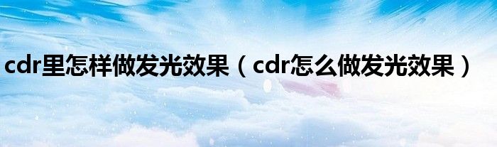 cdr里怎样做发光效果（cdr怎么做发光效果）