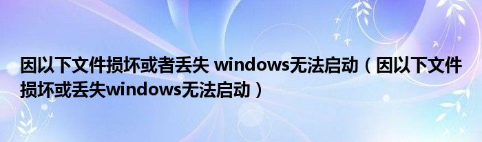 因以下文件损坏或者丢失 windows无法启动（因以下文件损坏或丢失windows无法启动）