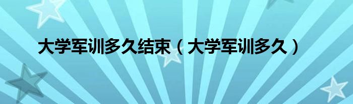 大学军训多久结束（大学军训多久）