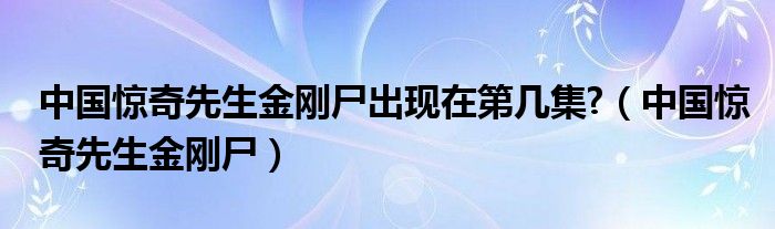 中国惊奇先生金刚尸出现在第几集?（中国惊奇先生金刚尸）