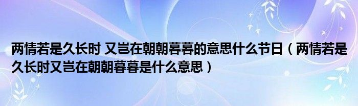 两情若是久长时 又岂在朝朝暮暮的意思什么节日（两情若是久长时又岂在朝朝暮暮是什么意思）