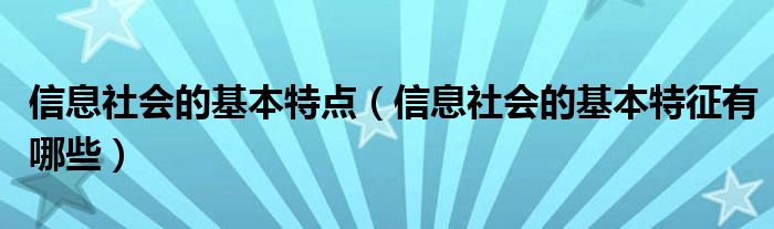 信息社会的基本特点（信息社会的基本特征有哪些）