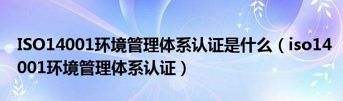 ISO14001环境管理体系认证是什么（iso14001环境管理体系认证）