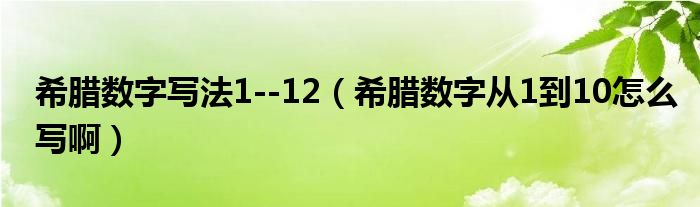 希腊数字写法1--12（希腊数字从1到10怎么写啊）