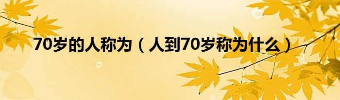 70岁的人称为（人到70岁称为什么）