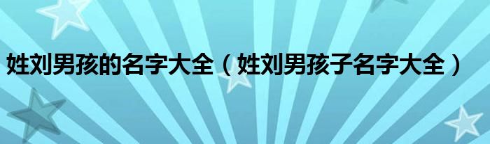 姓刘男孩的名字大全（姓刘男孩子名字大全）