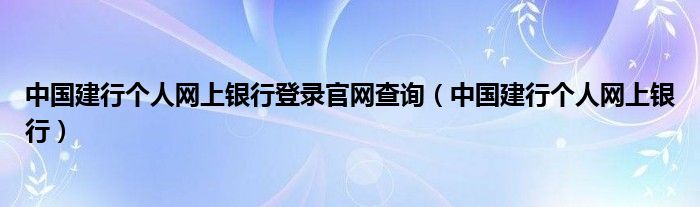 中国建行个人网上银行登录官网查询（中国建行个人网上银行）