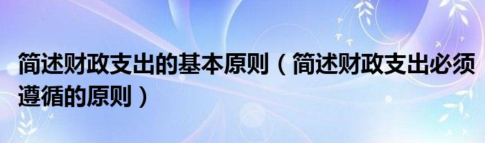 简述财政支出的基本原则（简述财政支出必须遵循的原则）