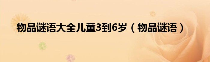 物品谜语大全儿童3到6岁（物品谜语）