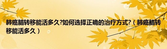 肺癌脑转移能活多久?如何选择正确的治疗方式?（肺癌脑转移能活多久）