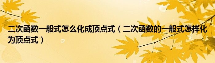 二次函数一般式怎么化成顶点式（二次函数的一般式怎样化为顶点式）