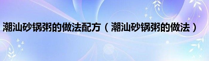 潮汕砂锅粥的做法配方（潮汕砂锅粥的做法）