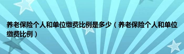 养老保险个人和单位缴费比例是多少（养老保险个人和单位缴费比例）