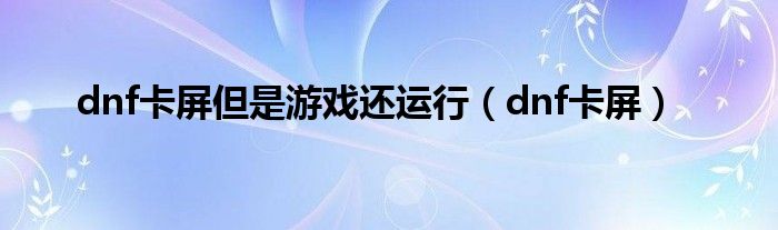 dnf卡屏但是游戏还运行（dnf卡屏）