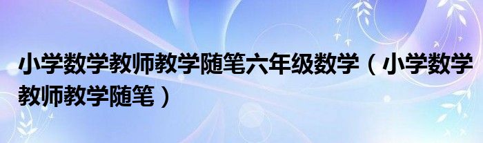 小学数学教师教学随笔六年级数学（小学数学教师教学随笔）