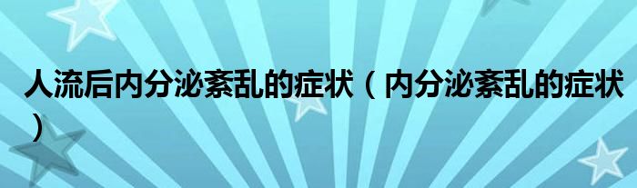 人流后内分泌紊乱的症状（内分泌紊乱的症状）