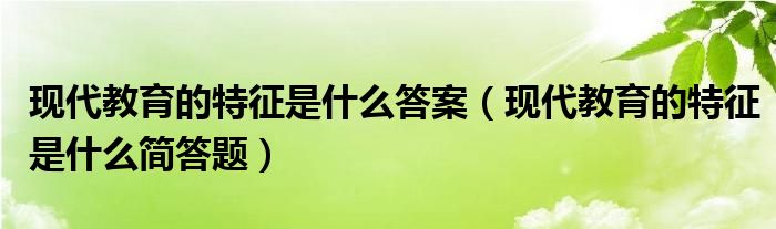 现代教育的特征是什么答案（现代教育的特征是什么简答题）