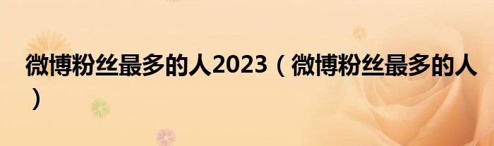 微博粉丝最多的人2023（微博粉丝最多的人）