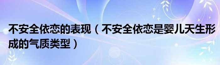 不安全依恋的表现（不安全依恋是婴儿天生形成的气质类型）