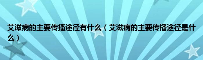 艾滋病的主要传播途径有什么（艾滋病的主要传播途径是什么）