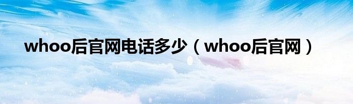 whoo后官网电话多少（whoo后官网）