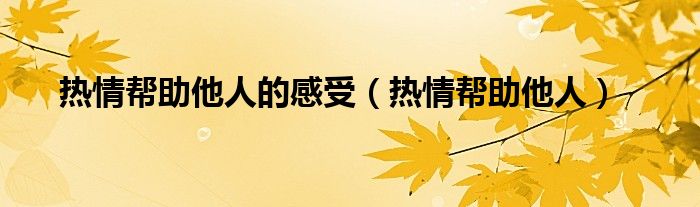 热情帮助他人的感受（热情帮助他人）