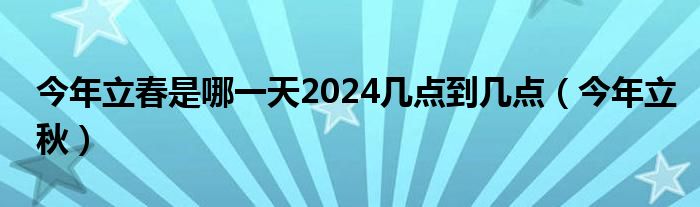 今年立春是哪一天2024几点到几点（今年立秋）