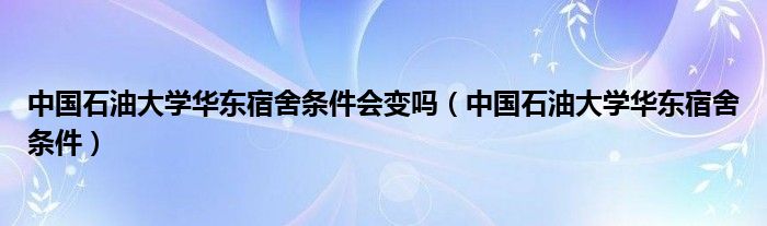 中国石油大学华东宿舍条件会变吗（中国石油大学华东宿舍条件）