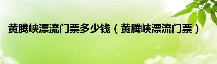 黄腾峡漂流门票多少钱（黄腾峡漂流门票）