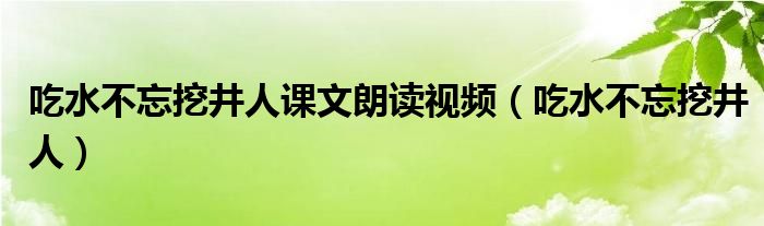 吃水不忘挖井人课文朗读视频（吃水不忘挖井人）