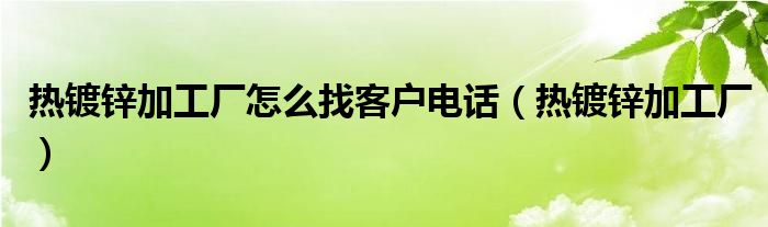 热镀锌加工厂怎么找客户电话（热镀锌加工厂）