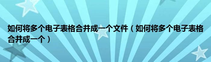 如何将多个电子表格合并成一个文件（如何将多个电子表格合并成一个）