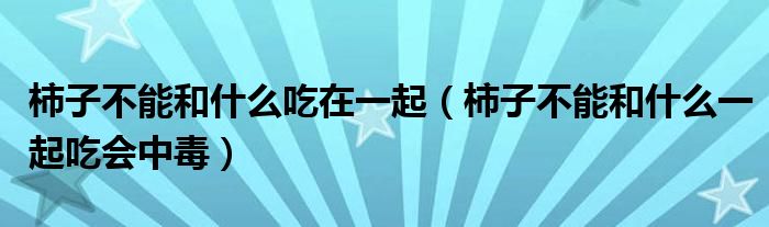 柿子不能和什么吃在一起（柿子不能和什么一起吃会中毒）