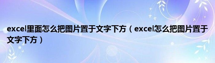 excel里面怎么把图片置于文字下方（excel怎么把图片置于文字下方）