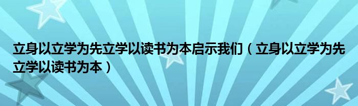 立身以立学为先立学以读书为本启示我们（立身以立学为先立学以读书为本）