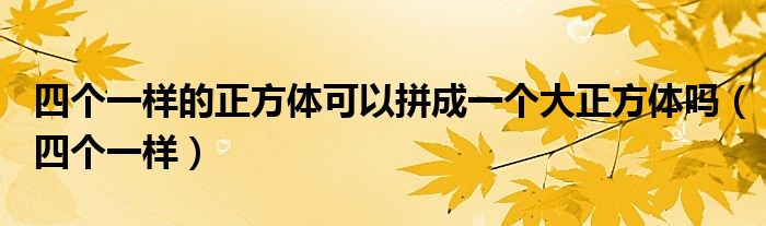 四个一样的正方体可以拼成一个大正方体吗（四个一样）