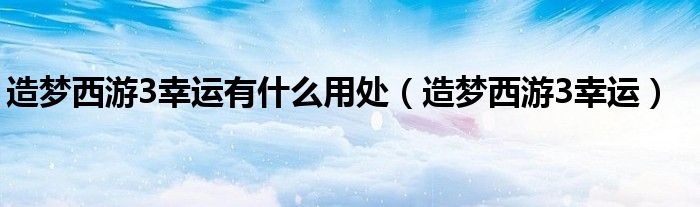 造梦西游3幸运有什么用处（造梦西游3幸运）